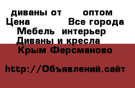 диваны от 2700 оптом › Цена ­ 2 700 - Все города Мебель, интерьер » Диваны и кресла   . Крым,Ферсманово